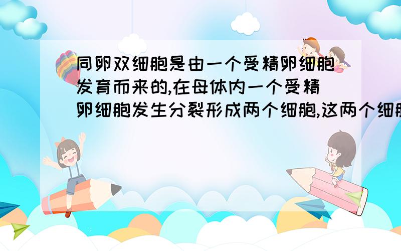 同卵双细胞是由一个受精卵细胞发育而来的,在母体内一个受精卵细胞发生分裂形成两个细胞,这两个细胞各自发育成一个胚胎,下列说法正确的是A这对双胞胎在遗传上可能一样,可能不一样B这