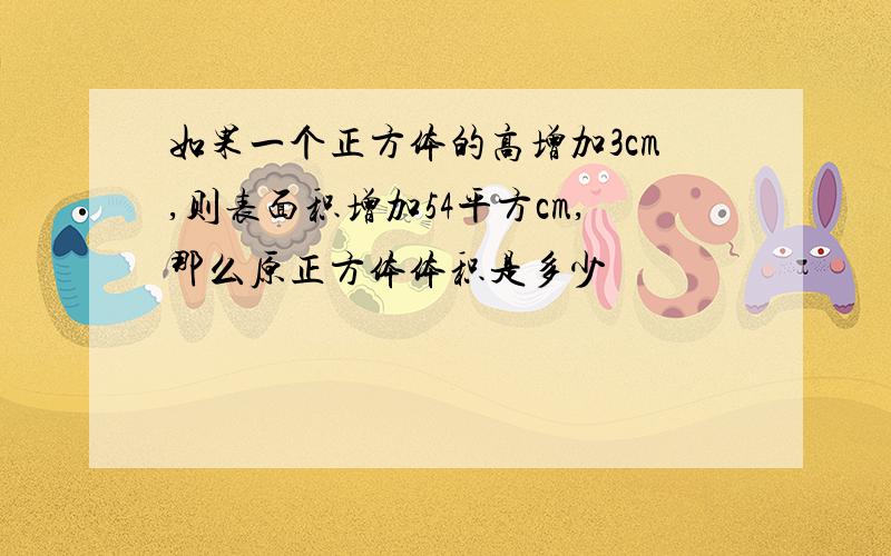 如果一个正方体的高增加3cm,则表面积增加54平方cm,那么原正方体体积是多少