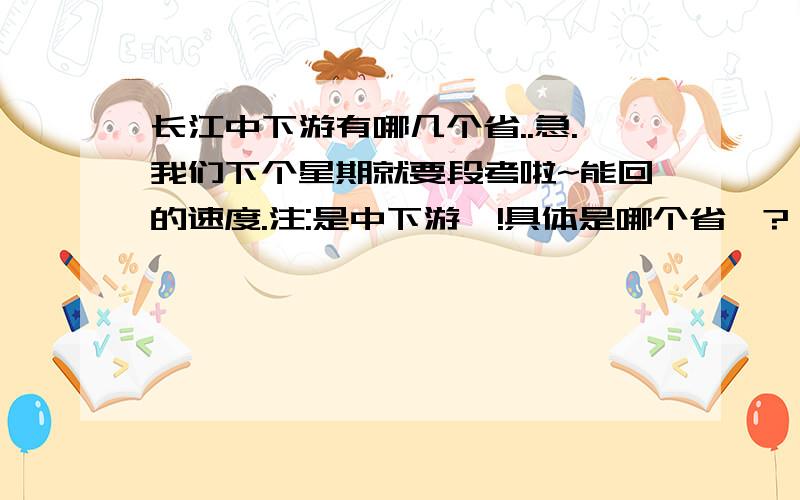 长江中下游有哪几个省..急.我们下个星期就要段考啦~能回的速度.注:是中下游`!具体是哪个省`?