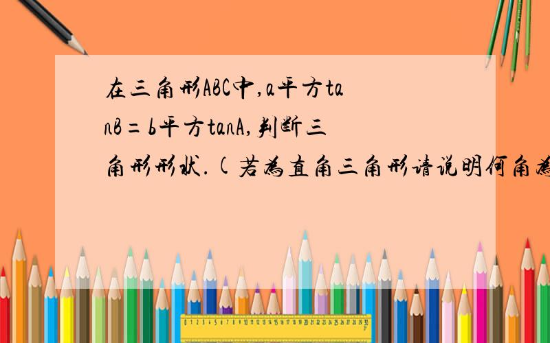 在三角形ABC中,a平方tanB=b平方tanA,判断三角形形状.(若为直角三角形请说明何角为直角)