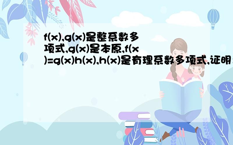 f(x),g(x)是整系数多项式,g(x)是本原,f(x)=g(x)h(x),h(x)是有理系数多项式,证明：h(x)是整系数的