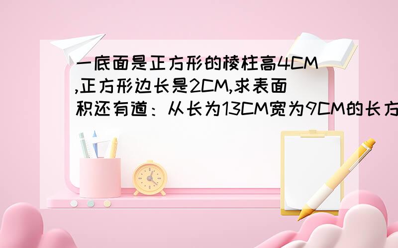 一底面是正方形的棱柱高4CM,正方形边长是2CM,求表面积还有道：从长为13CM宽为9CM的长方形的硬纸板的四周去掉边长为2CM的正方形，然后折成长方体容器，其体积为多少立方厘米