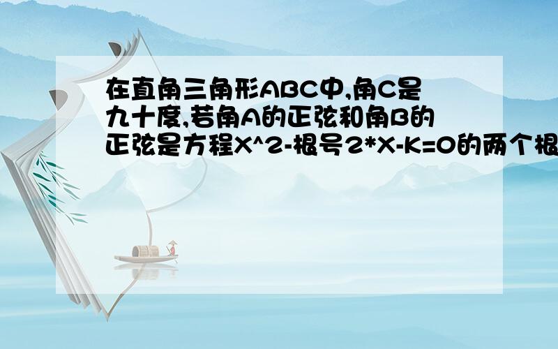 在直角三角形ABC中,角C是九十度,若角A的正弦和角B的正弦是方程X^2-根号2*X-K=0的两个根,K=?急