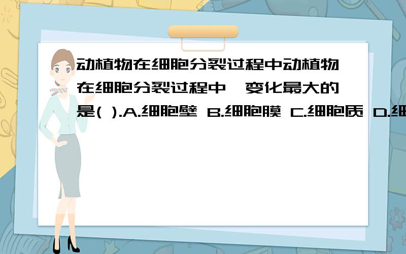 动植物在细胞分裂过程中动植物在细胞分裂过程中,变化最大的是( ).A.细胞壁 B.细胞膜 C.细胞质 D.细胞核