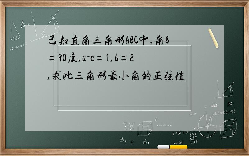 已知直角三角形ABC中,角B=90度,a-c=1,b=2,求此三角形最小角的正弦值