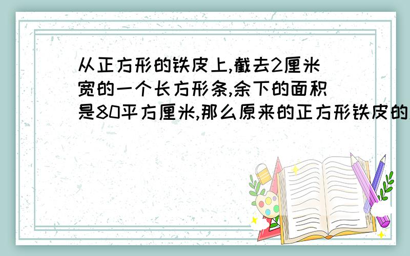 从正方形的铁皮上,截去2厘米宽的一个长方形条,余下的面积是80平方厘米,那么原来的正方形铁皮的边长是多少?