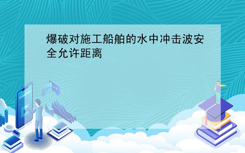 爆破对施工船舶的水中冲击波安全允许距离