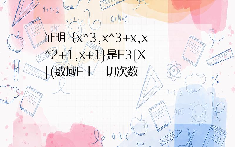 证明｛x^3,x^3+x,x^2+1,x+1}是F3[X](数域F上一切次数