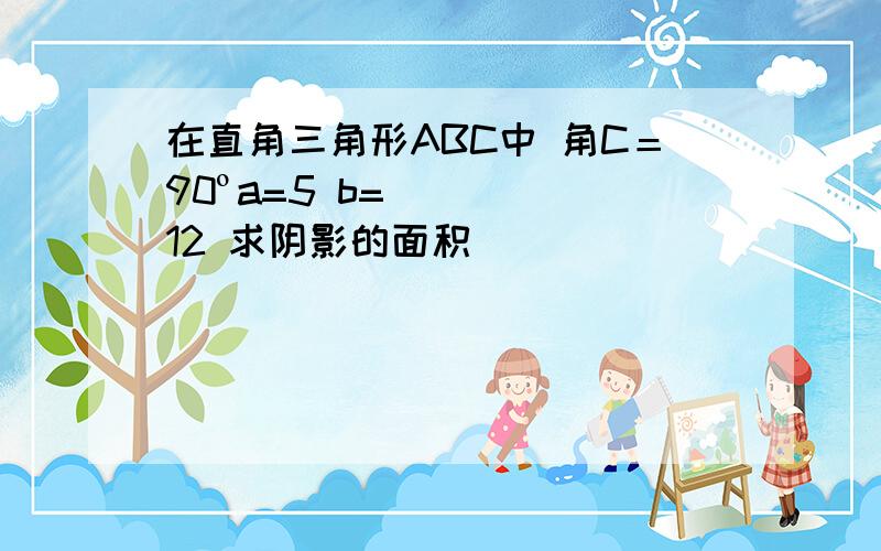 在直角三角形ABC中 角C＝90ºa=5 b=12 求阴影的面积