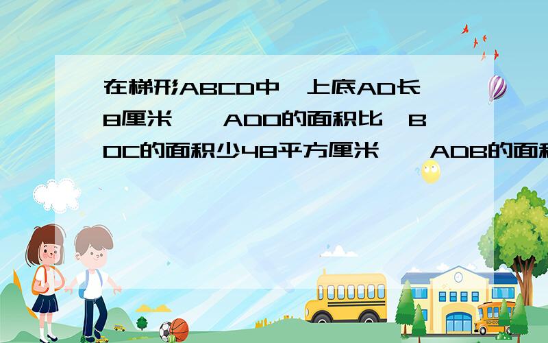 在梯形ABCD中,上底AD长8厘米,△ADO的面积比△BOC的面积少48平方厘米,△ADB的面积是96平方厘米,求梯形ABCD的面积.图发不过来就给这个了http://hiphotos.baidu.com/%B7%C5%CB%C1%D8%BC%C7%E9%B6%BE/abpic/item/bc16f41c4