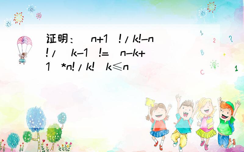 证明：（n+1）!/k!-n!/（k-1）!=（n-k+1）*n!/k!（k≤n）