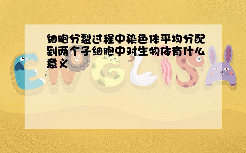 细胞分裂过程中染色体平均分配到两个子细胞中对生物体有什么意义