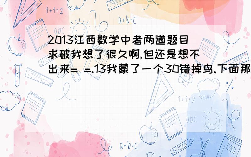 2013江西数学中考两道题目求破我想了很久啊,但还是想不出来= =.13我蒙了一个30错掉鸟.下面那个第一问我知道是A第二问为啥是三分之一?