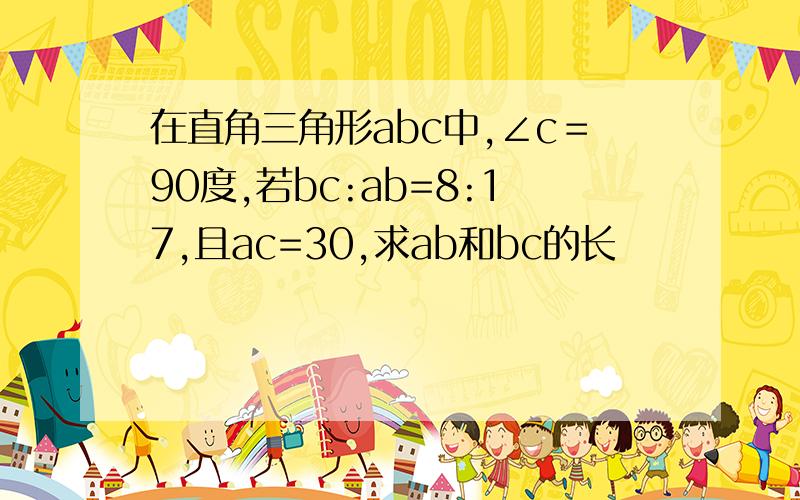 在直角三角形abc中,∠c＝90度,若bc:ab=8:17,且ac=30,求ab和bc的长