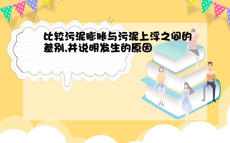 比较污泥膨胀与污泥上浮之间的差别,并说明发生的原因