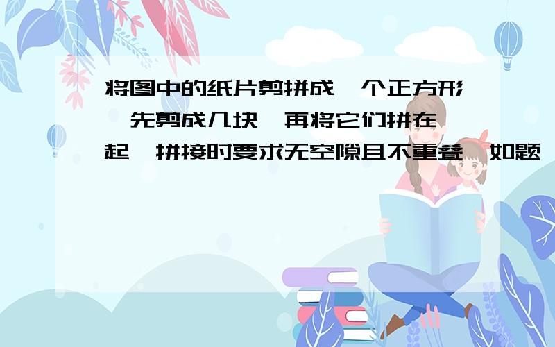 将图中的纸片剪拼成一个正方形【先剪成几块,再将它们拼在一起,拼接时要求无空隙且不重叠】如题       √7 π 怎么比大小－ —— 与 －——2 3