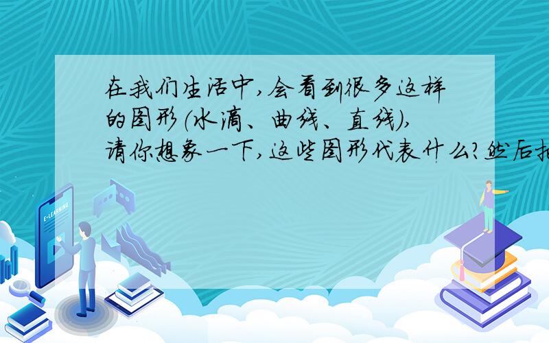 在我们生活中,会看到很多这样的图形（水滴、曲线、直线）,请你想象一下,这些图形代表什么?然后把这三种图形联系起来想象,写一段话.