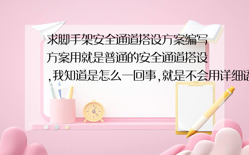 求脚手架安全通道搭设方案编写方案用就是普通的安全通道搭设,我知道是怎么一回事,就是不会用详细语言表达.比如在上面设两层脚手片防护