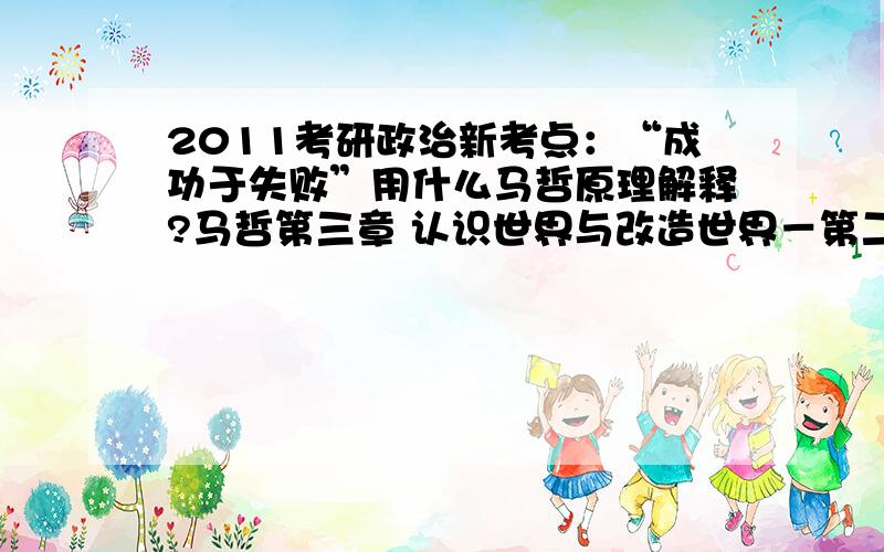 2011考研政治新考点：“成功于失败”用什么马哲原理解释?马哲第三章 认识世界与改造世界－第二节 真理与价值－真理与谬误、成功与失败.如果出“真理与谬误”、“成功与失败”的材料