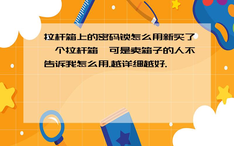 拉杆箱上的密码锁怎么用新买了一个拉杆箱,可是卖箱子的人不告诉我怎么用.越详细越好.