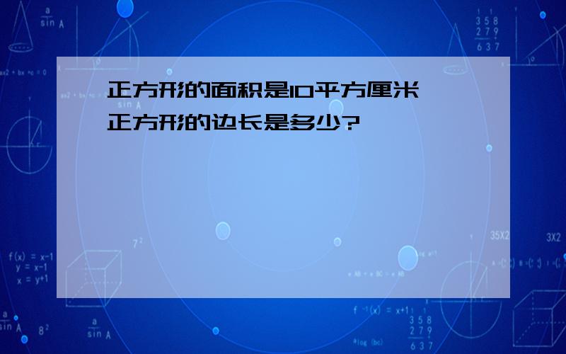 正方形的面积是10平方厘米,正方形的边长是多少?