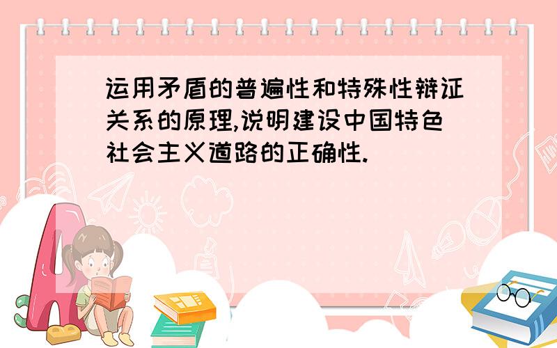 运用矛盾的普遍性和特殊性辩证关系的原理,说明建设中国特色社会主义道路的正确性.