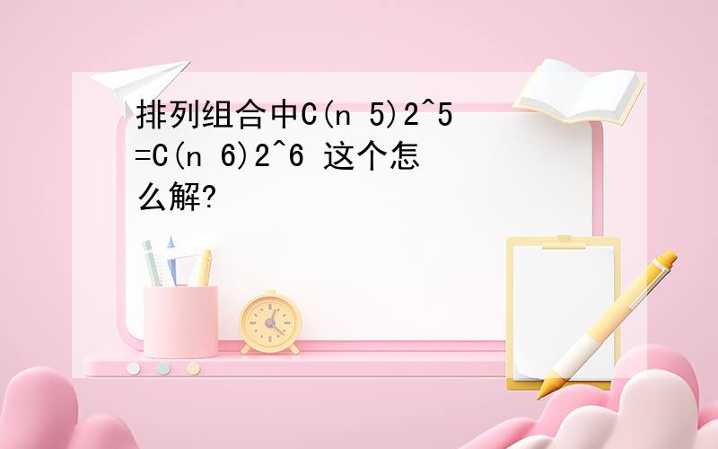 排列组合中C(n 5)2^5=C(n 6)2^6 这个怎么解?