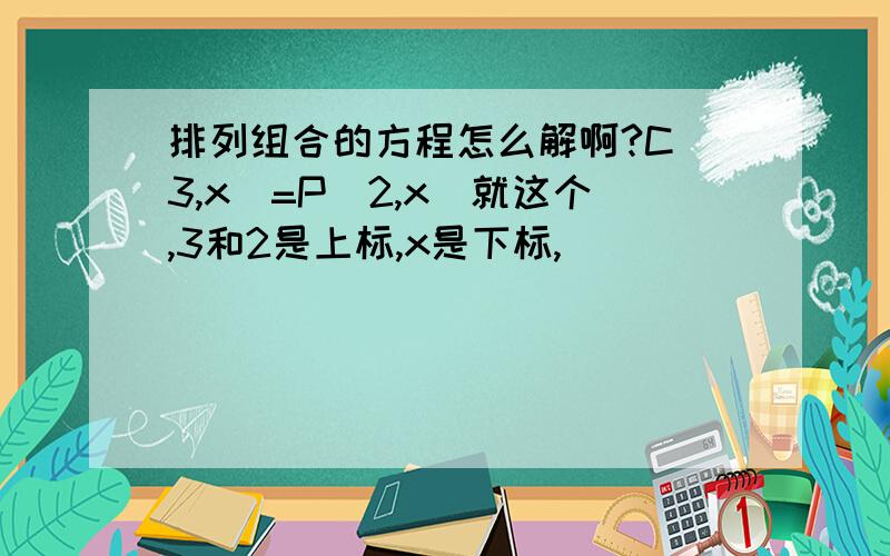 排列组合的方程怎么解啊?C（3,x）=P(2,x)就这个,3和2是上标,x是下标,