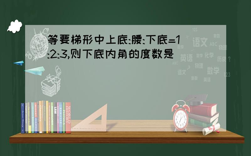 等要梯形中上底:腰:下底=1:2:3,则下底内角的度数是