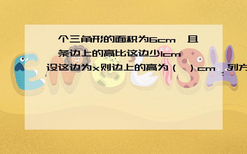 一个三角形的面积为6cm,且一条边上的高比这边少1cm,设这边为x则边上的高为（ ）cm,列方程是（ ）这边长是（ ）cm,高为（ ）cm