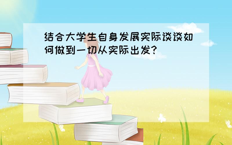 结合大学生自身发展实际谈谈如何做到一切从实际出发?