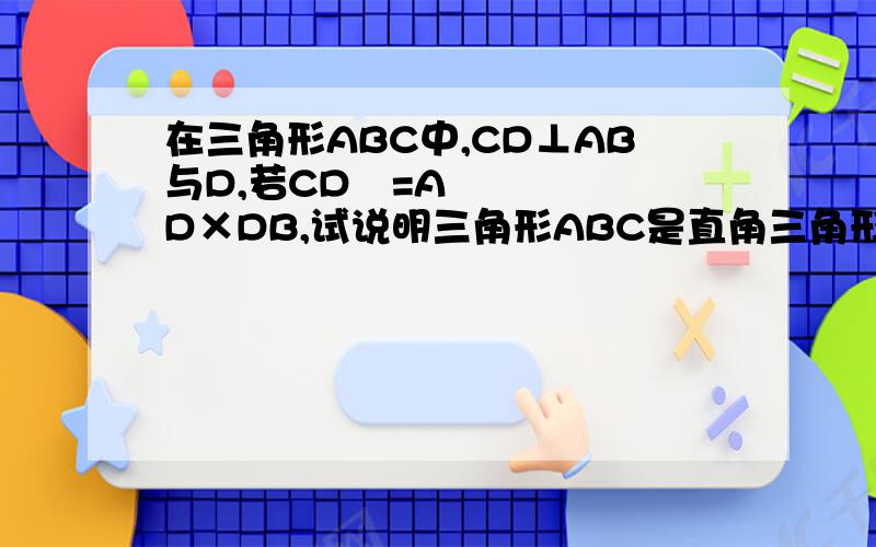 在三角形ABC中,CD⊥AB与D,若CD²=AD×DB,试说明三角形ABC是直角三角形