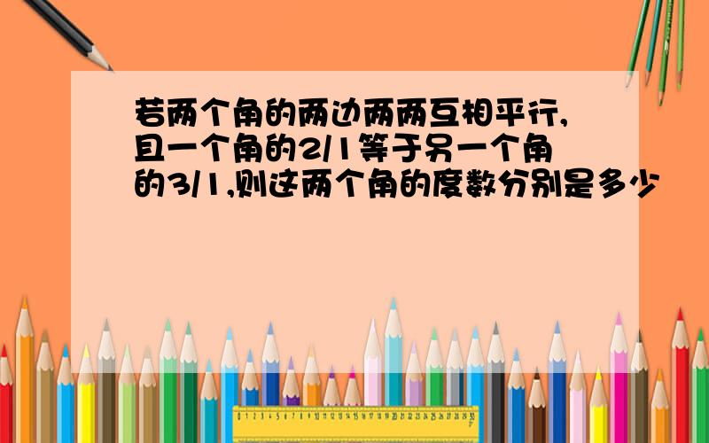 若两个角的两边两两互相平行,且一个角的2/1等于另一个角的3/1,则这两个角的度数分别是多少