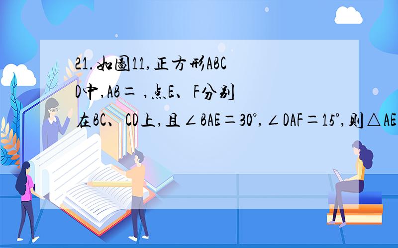21.如图11,正方形ABCD中,AB＝ ,点E、F分别在BC、CD上,且∠BAE＝30°,∠DAF＝15°,则△AEF的面积是 21.如图11,正方形ABCD中,AB＝根号3 ,点E、F分别在BC、CD上,且∠BAE＝30°,∠DAF＝15°,则△AEF的面积是_______ .