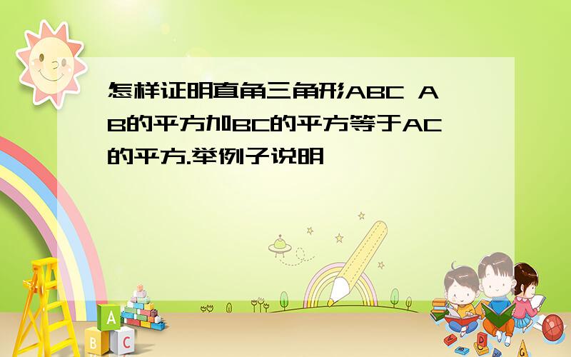 怎样证明直角三角形ABC AB的平方加BC的平方等于AC的平方.举例子说明