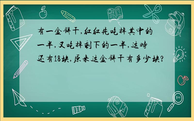 有一盒饼干,红红先吃掉其中的一半,又吃掉剩下的一半,这时还有18块,原来这盒饼干有多少块?