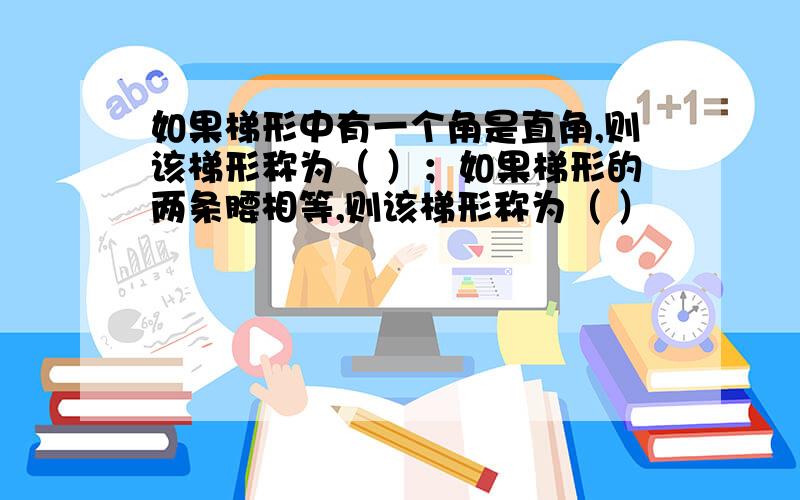 如果梯形中有一个角是直角,则该梯形称为（ ）；如果梯形的两条腰相等,则该梯形称为（ ）