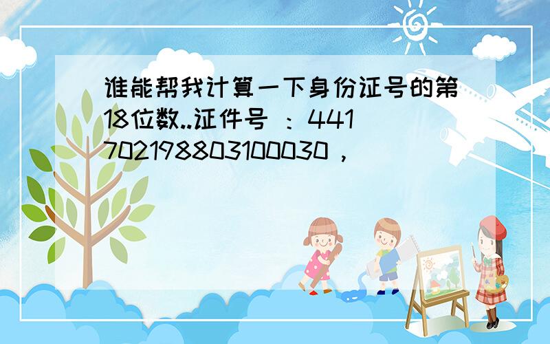 谁能帮我计算一下身份证号的第18位数..证件号 ：441702198803100030 ,