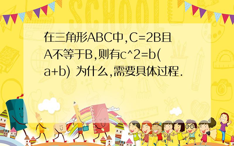 在三角形ABC中,C=2B且A不等于B,则有c^2=b(a+b) 为什么,需要具体过程.