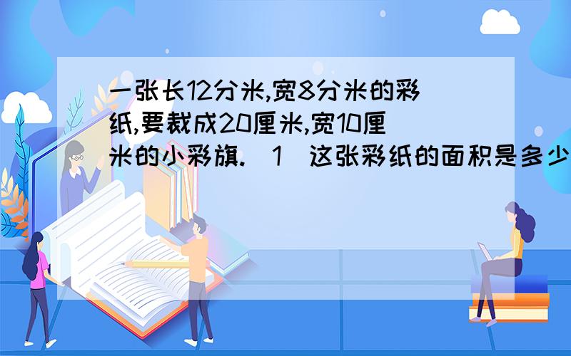 一张长12分米,宽8分米的彩纸,要裁成20厘米,宽10厘米的小彩旗.（1）这张彩纸的面积是多少?（2）一面小彩旗的面积是多少?（3）这张彩纸可以做多少面小彩旗?