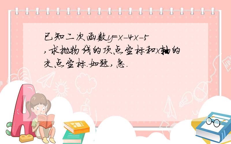 已知二次函数y=x-4x-5,求抛物线的顶点坐标和x轴的交点坐标.如题,急.