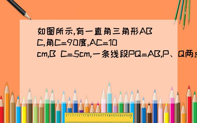 如图所示,有一直角三角形ABC,角C=90度,AC=10cm,B C=5cm,一条线段PQ=AB,P、Q两点分别在AC上和过A点且垂 直于AC的射线AM上运动,问P点运动到AC上什么位置时,三角形ABC才能和三角形APQ全等.