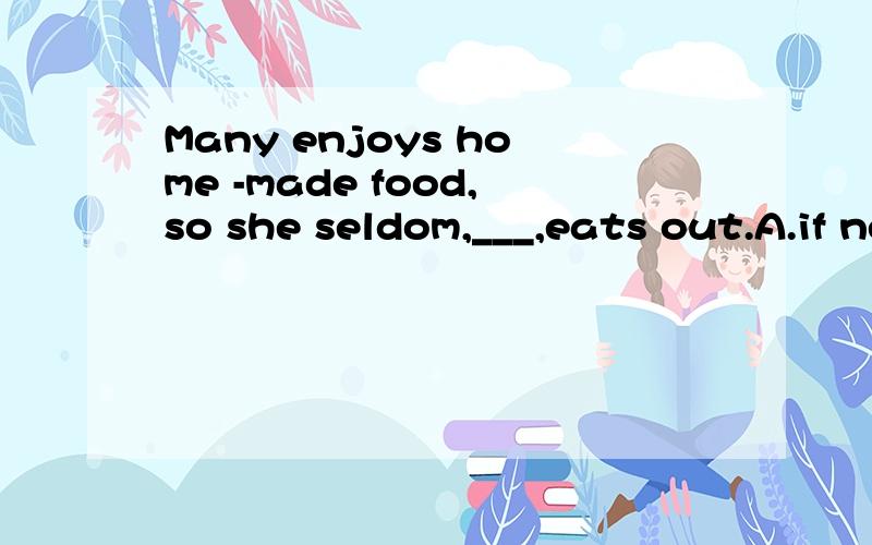 Many enjoys home -made food,so she seldom,___,eats out.A.if never B.if any C.if not D.if ever