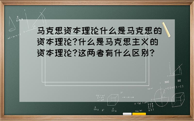 马克思资本理论什么是马克思的资本理论?什么是马克思主义的资本理论?这两者有什么区别?