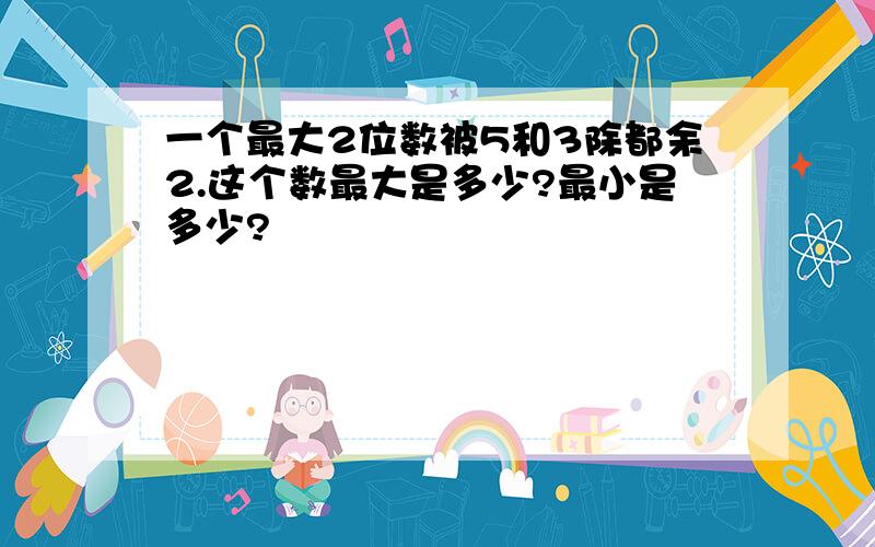 一个最大2位数被5和3除都余2.这个数最大是多少?最小是多少?