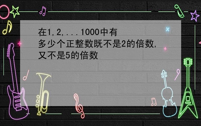 在1,2,...1000中有多少个正整数既不是2的倍数,又不是5的倍数