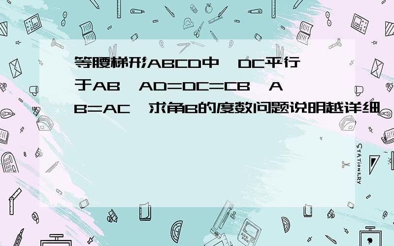 等腰梯形ABCD中,DC平行于AB,AD=DC=CB,AB=AC,求角B的度数问题说明越详细 ,越好,谢谢