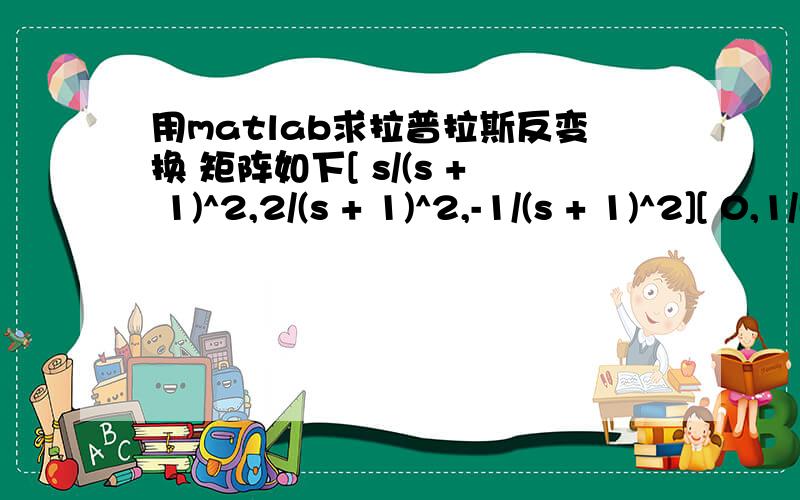 用matlab求拉普拉斯反变换 矩阵如下[ s/(s + 1)^2,2/(s + 1)^2,-1/(s + 1)^2][ 0,1/(s + 2),0][ 1/(s + 1)^2,-(4*s + 6)/((s + 1)^2*(s + 2)),(s + 2)/(s + 1)^2]