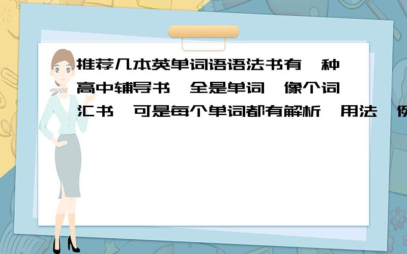 推荐几本英单词语语法书有一种高中辅导书,全是单词,像个词汇书,可是每个单词都有解析,用法,例如找reason这个词 他还会有和cause的辨析 很适合应试的那种书,记得以前星火有过那种书 书名