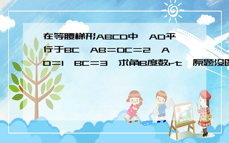 在等腰梯形ABCD中,AD平行于BC,AB＝DC＝2,AD＝1,BC＝3,求角B度数rt,原题没图